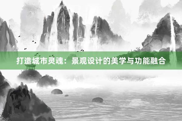 打造城市灵魂：景观设计的美学与功能融合