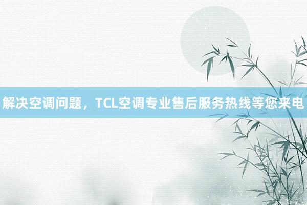 解决空调问题，TCL空调专业售后服务热线等您来电