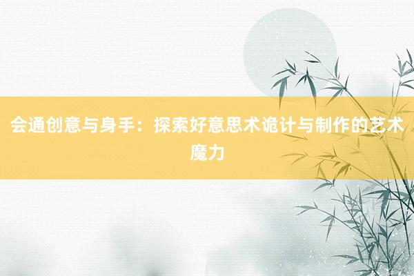 会通创意与身手：探索好意思术诡计与制作的艺术魔力